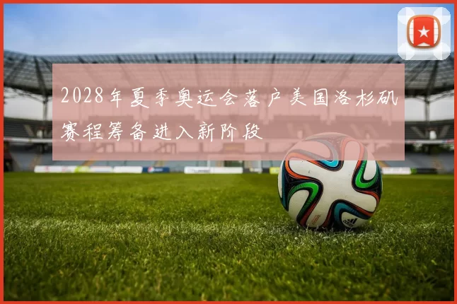 2028年夏季奥运会落户美国洛杉矶赛程筹备进入新阶段