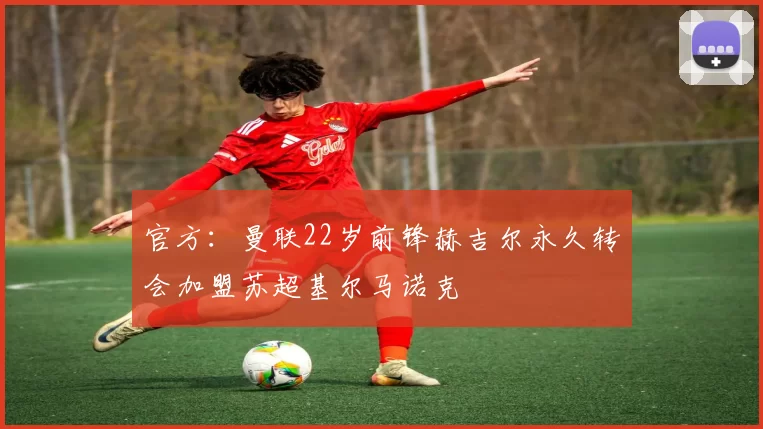 官方：曼联22岁前锋赫吉尔永久转会加盟苏超基尔马诺克