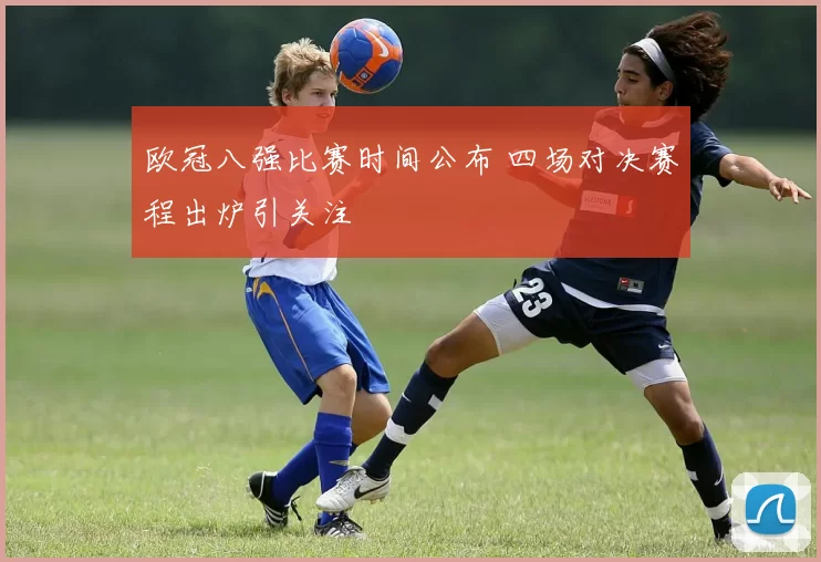 欧冠八强比赛时间公布 四场对决赛程出炉引关注