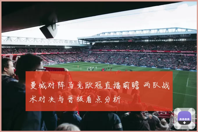 曼城对阵马竞欧冠直播前瞻 两队战术对决与晋级看点分析