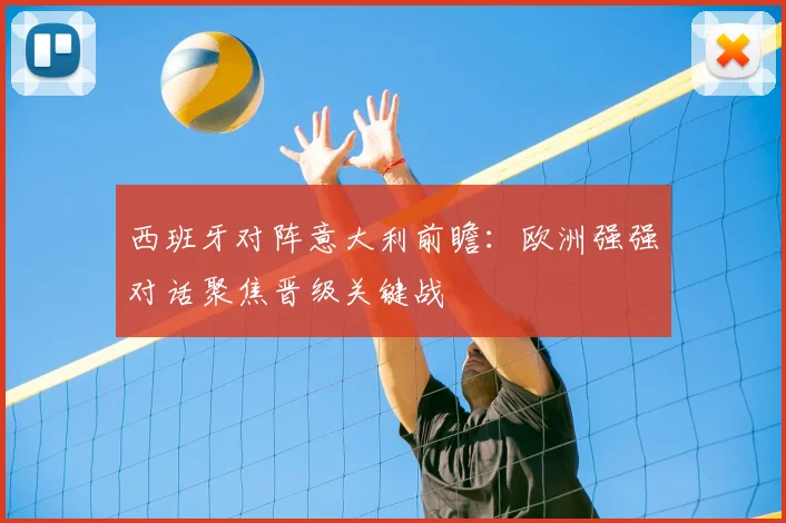 西班牙对阵意大利前瞻：欧洲强强对话聚焦晋级关键战