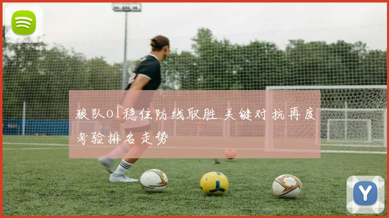 狼队ol稳住防线取胜 关键对抗再度考验排名走势