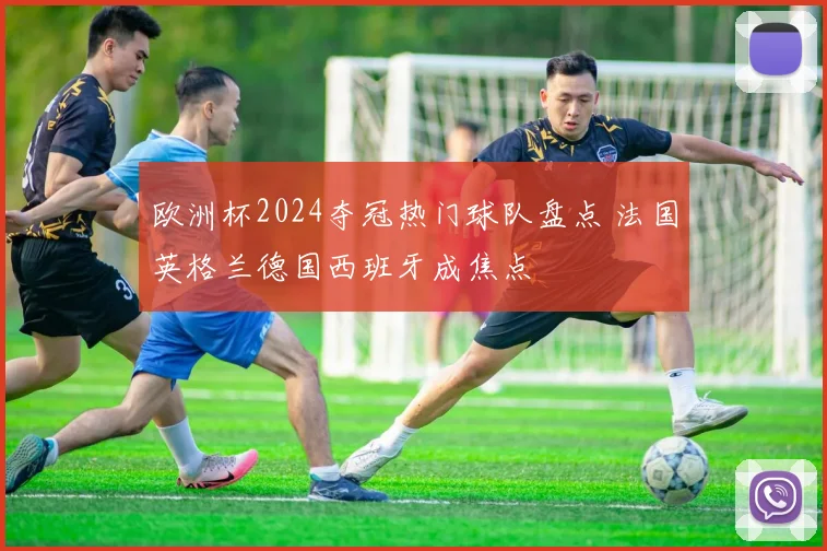 欧洲杯2024夺冠热门球队盘点 法国英格兰德国西班牙成焦点