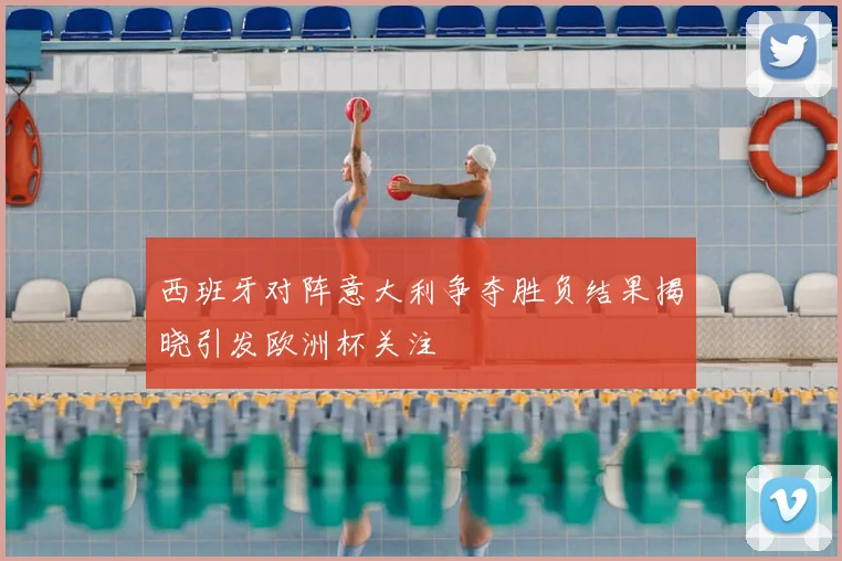 西班牙对阵意大利争夺胜负结果揭晓引发欧洲杯关注