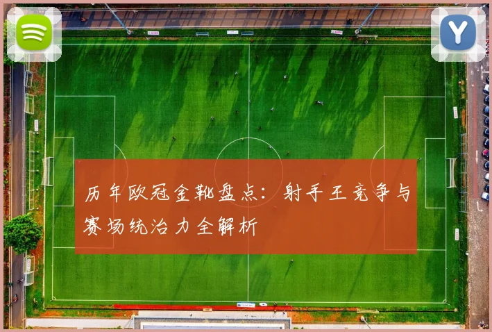 历年欧冠金靴盘点：射手王竞争与赛场统治力全解析