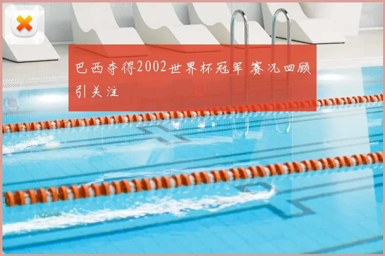 巴西夺得2002世界杯冠军 赛况回顾引关注