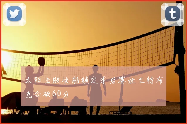太阳击败快船锁定季后赛杜兰特布克合砍60分