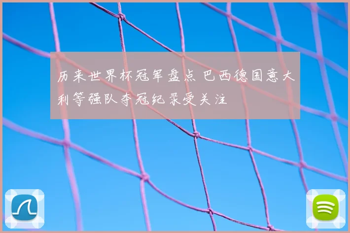历来世界杯冠军盘点 巴西德国意大利等强队夺冠纪录受关注