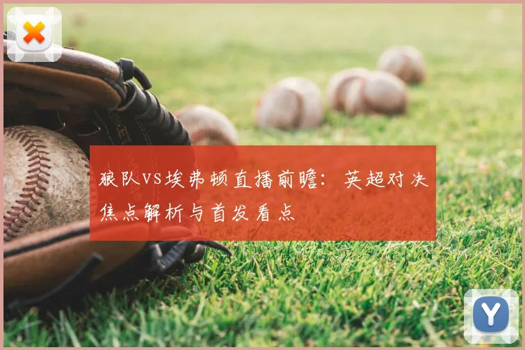 狼队vs埃弗顿直播前瞻：英超对决焦点解析与首发看点