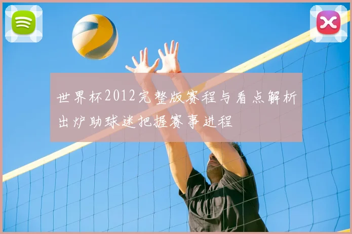 世界杯2012完整版赛程与看点解析出炉助球迷把握赛事进程