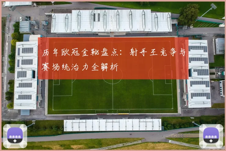 历年欧冠金靴盘点:射手王竞争与赛场统治力全解析