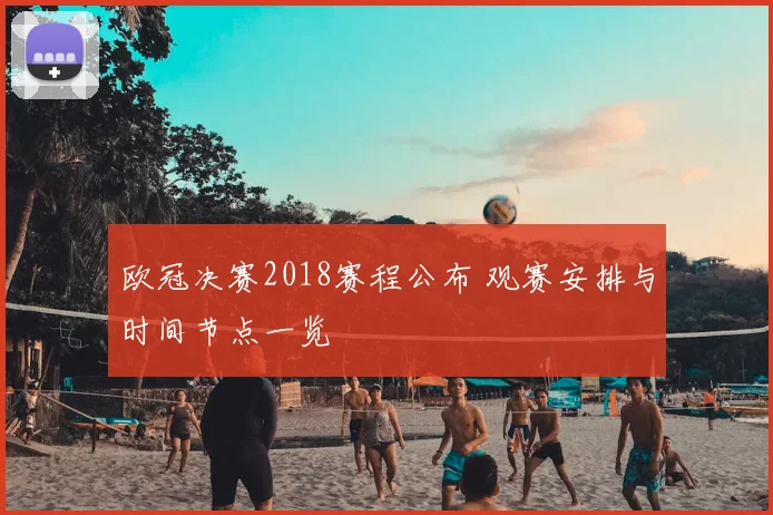 欧冠决赛2018赛程公布 观赛安排与时间节点一览