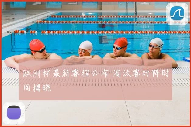 欧洲杯最新赛程公布 淘汰赛对阵时间揭晓