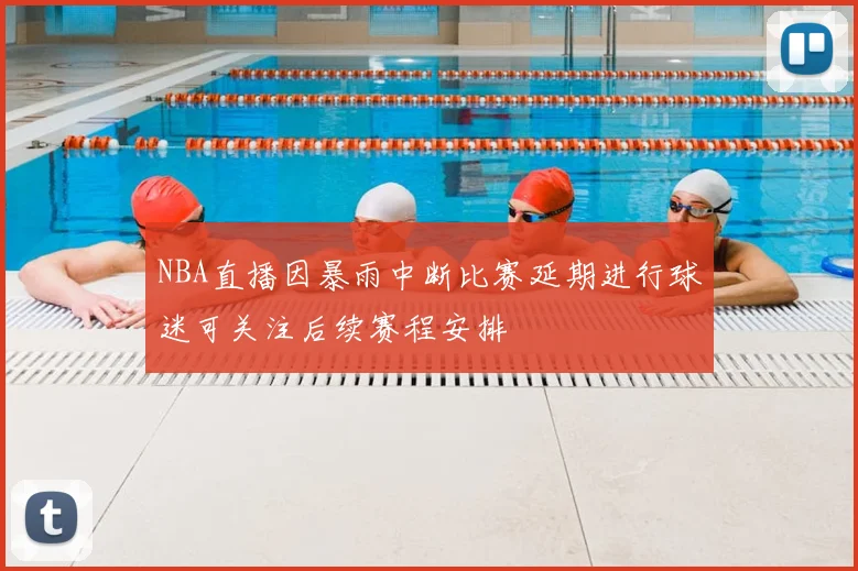 NBA直播因暴雨中断比赛延期进行球迷可关注后续赛程安排