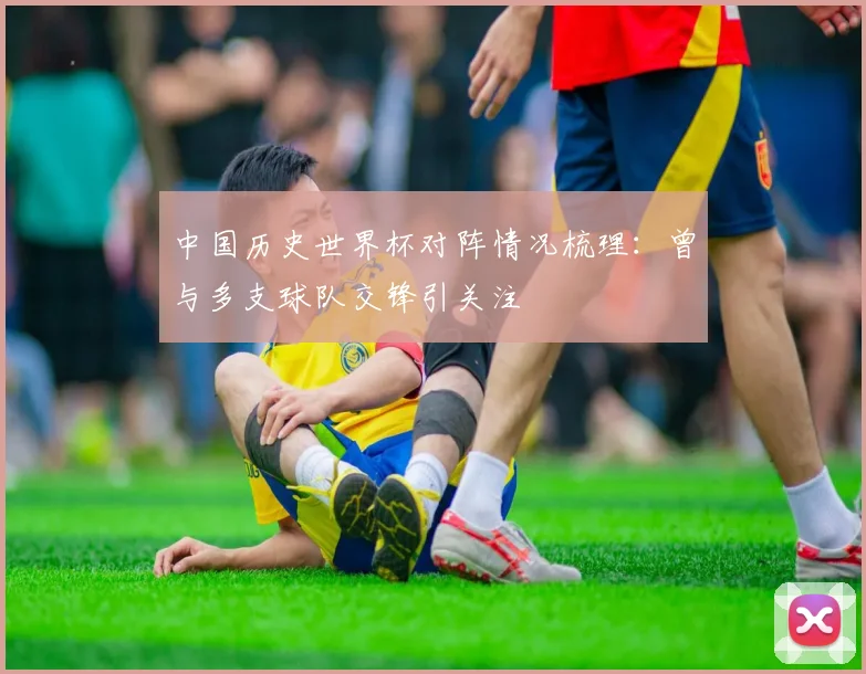 中国历史世界杯对阵情况梳理:曾与多支球队交锋引关注