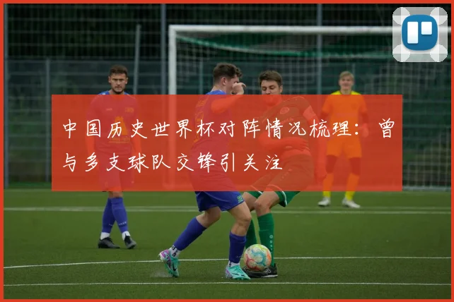 中国历史世界杯对阵情况梳理：曾与多支球队交锋引关注