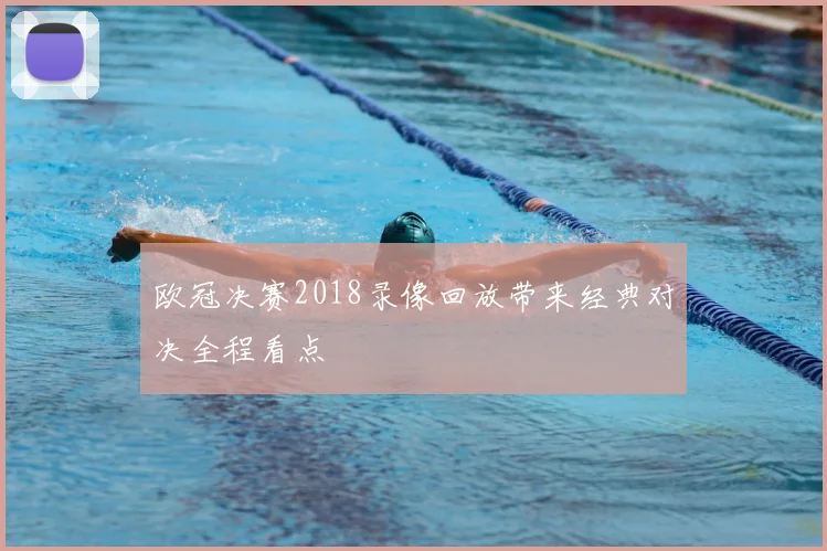 欧冠决赛2018录像回放带来经典对决全程看点