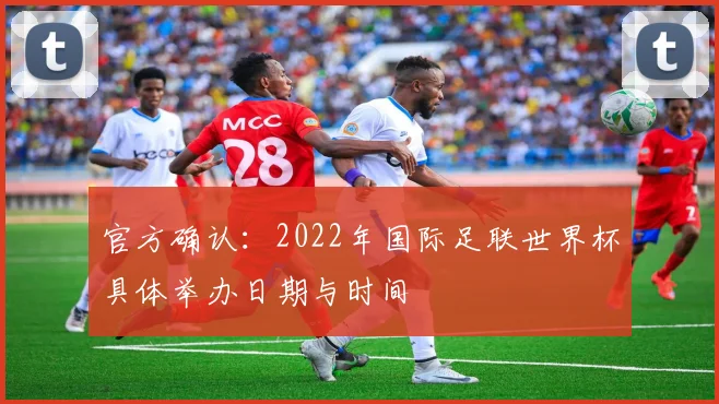 官方确认：2022年国际足联世界杯具体举办日期与时间