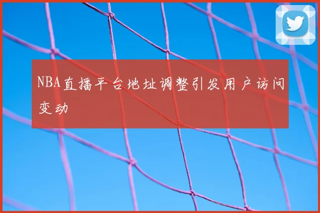 NBA直播平台地址调整引发用户访问变动