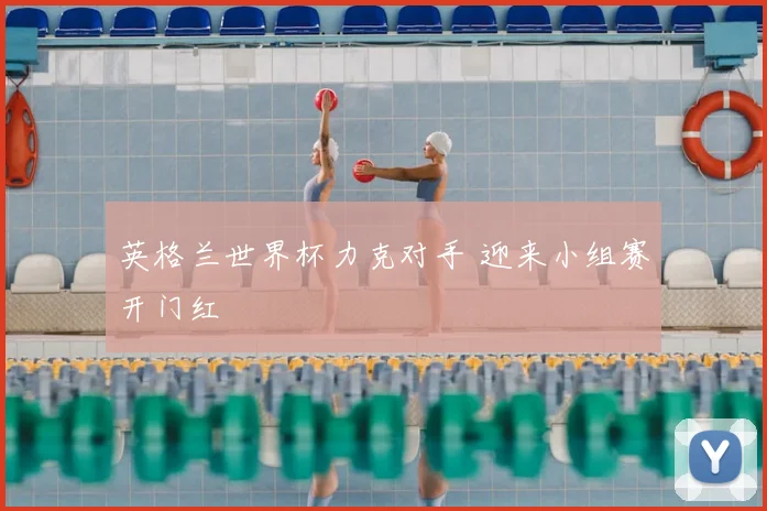 英格兰世界杯力克对手 迎来小组赛开门红