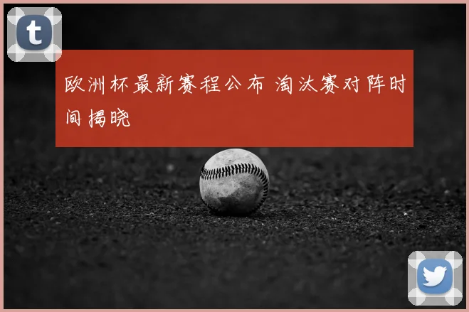 欧洲杯最新赛程公布 淘汰赛对阵时间揭晓