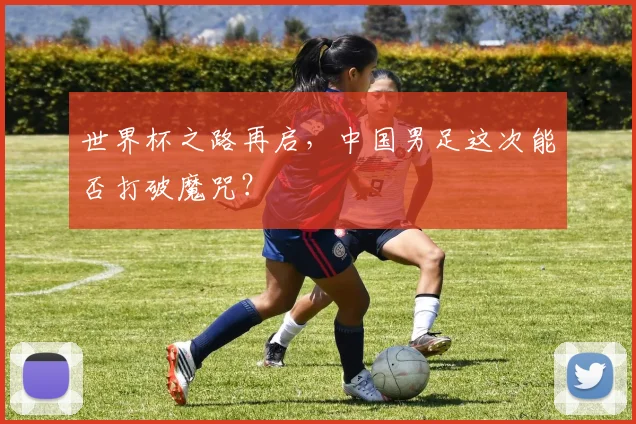 世界杯之路再启，中国男足这次能否打破魔咒？