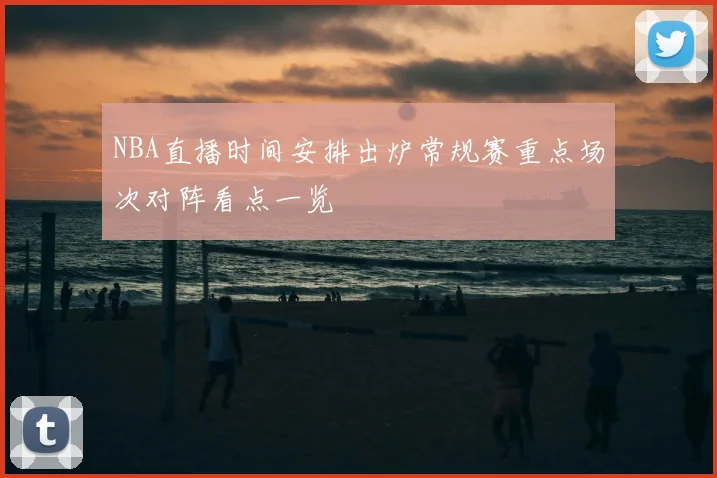 NBA直播时间安排出炉常规赛重点场次对阵看点一览