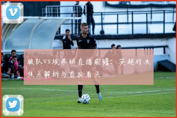 狼队vs埃弗顿直播前瞻：英超对决焦点解析与首发看点
