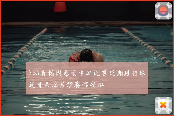 NBA直播因暴雨中断比赛延期进行球迷可关注后续赛程安排