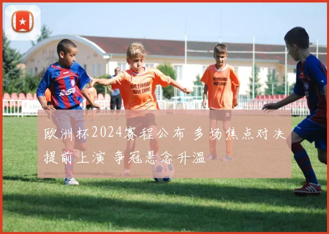 欧洲杯2024赛程公布 多场焦点对决提前上演 争冠悬念升温