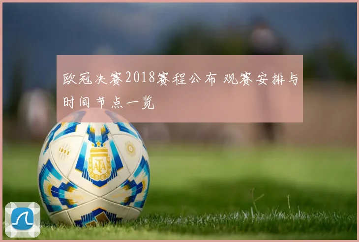 欧冠决赛2018赛程公布 观赛安排与时间节点一览