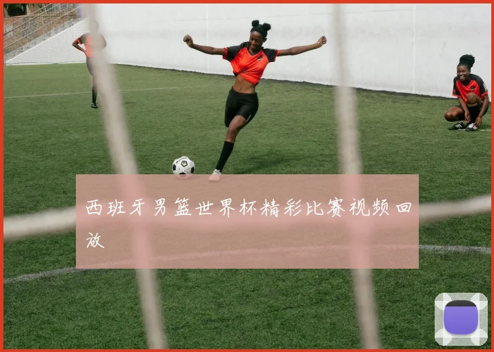 西班牙男篮世界杯精彩比赛视频回放