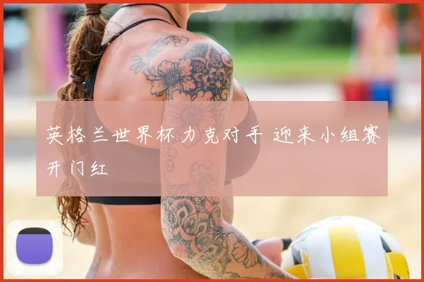 英格兰世界杯力克对手 迎来小组赛开门红