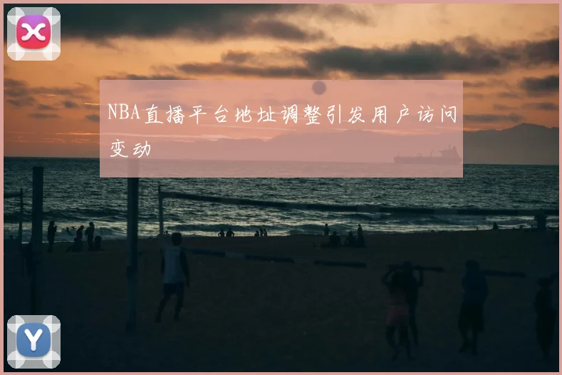 NBA直播平台地址调整引发用户访问变动