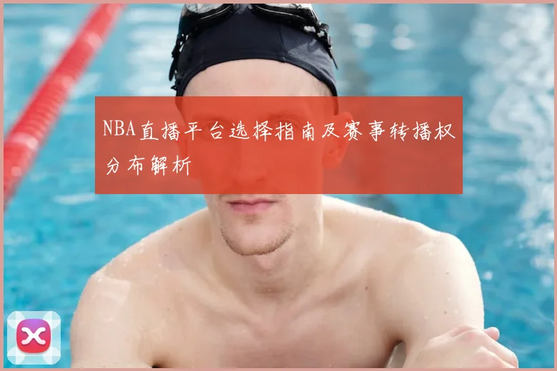 NBA直播平台选择指南及赛事转播权分布解析