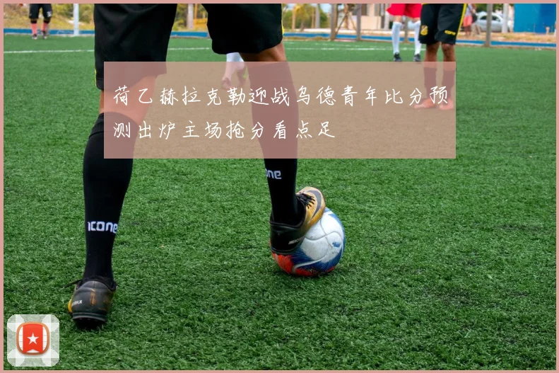 荷乙赫拉克勒迎战乌德青年比分预测出炉主场抢分看点足